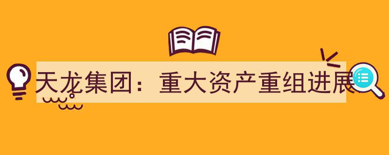 天龙集团重大资产重组进展揭晓,新篇章即将开启"/