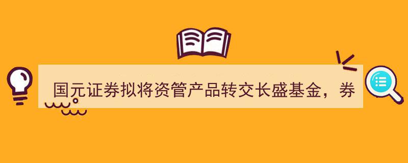 国元证券资管产品转手长盛基金，券商公募牌照“堵点”待解"/