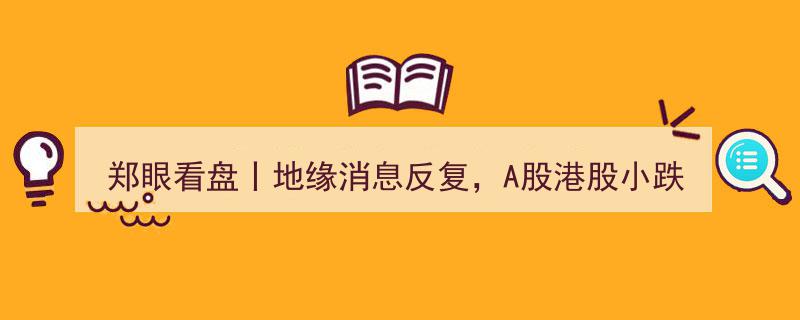 郑眼看盘,地缘动荡频发，A股港股小幅回调"/
