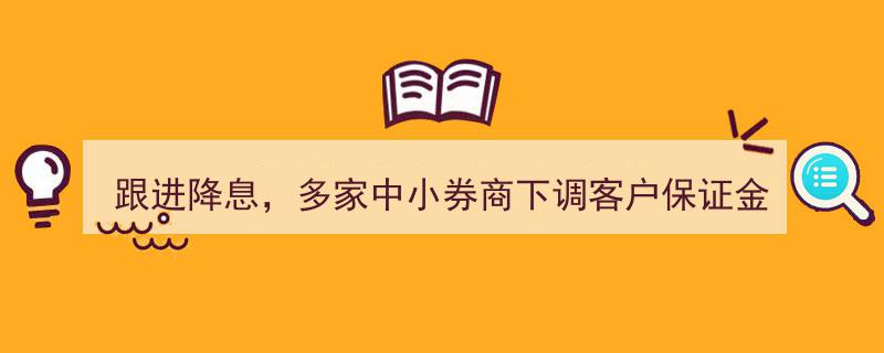 跟进降息潮,多家中小券商下调客户保证金账户活期年利率至0.2%"/