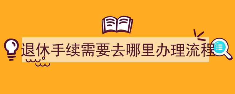 退休手续办理指南,所需地点与详细流程解析"/