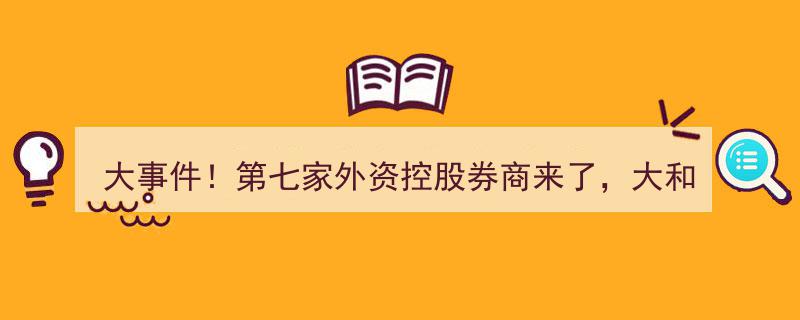 大事件！时隔6年，大和证券携三块牌照重返中国内地，第七家外资控股券商正式落户！"/