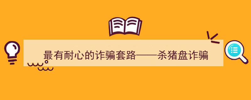 揭秘最有耐心的诈骗套路,深度解析“杀猪盘”诈骗手段"/