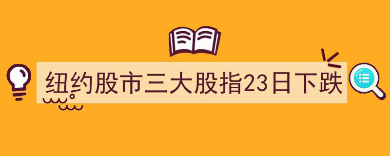 纽约股市三大股指23日集体走低，市场波动加剧"/