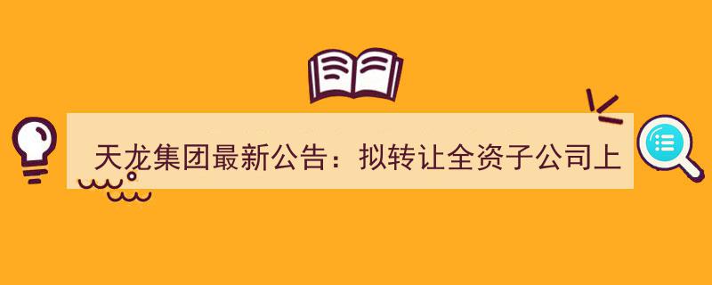 天龙集团重磅公告,宣布拟出售全资子公司上海亚联100%股权"/