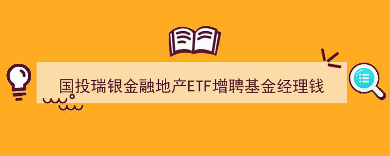 “国投瑞银金融地产ETF再添新力,钱瀚加盟增聘基金经理阵容”"/