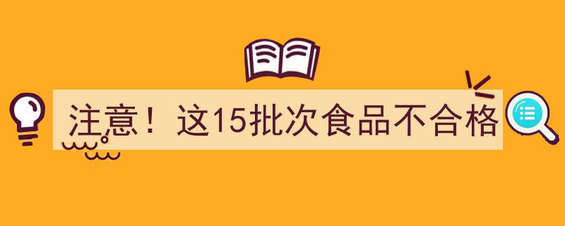 注意！紧急通报,这15批次食品不合格，立即自查！"/