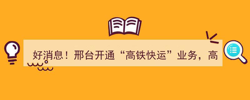 好消息！邢台高铁快运业务启动，包裹高铁寄送，极速当天送达！"/