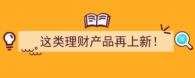 这类理财产品再上新！抢鲜看最新投资风向标"/
