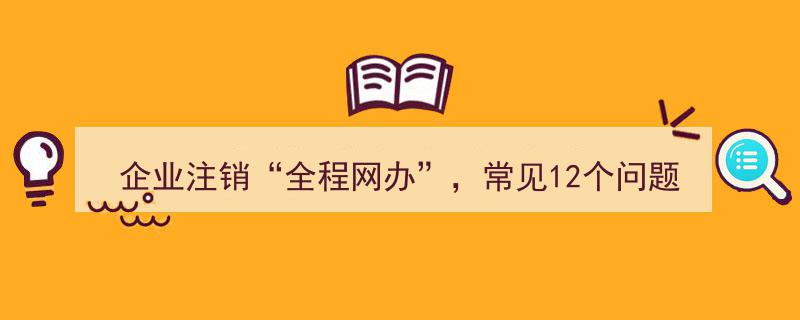 企业注销“全程网办”解答指南,常见12个问题一站式解答"/