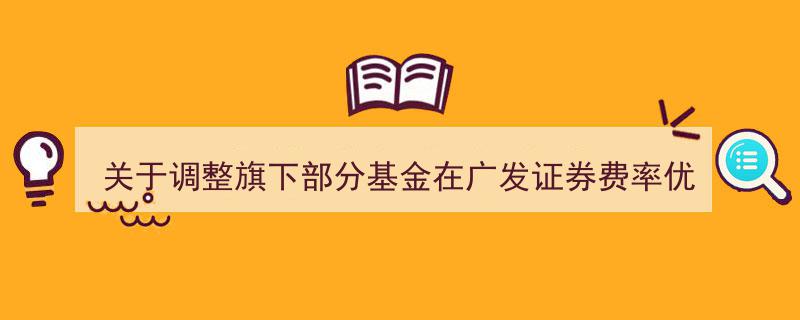 广发证券费率优惠活动升级,旗下部分基金调整费率公告发布"/