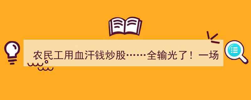 农民工血汗钱炒股梦碎,全输光，辛苦付出为谁忙？"/