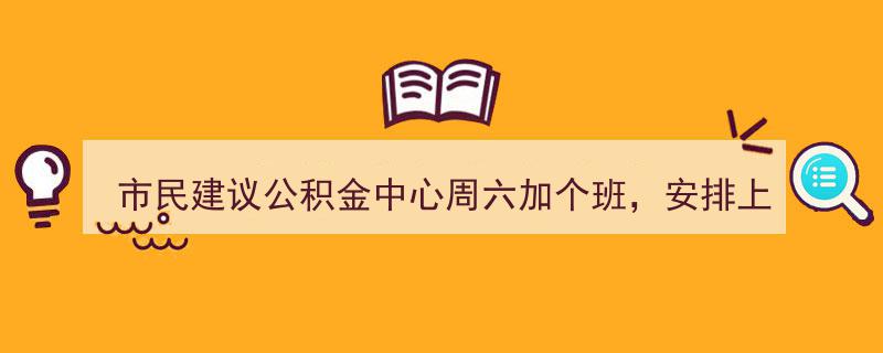 市民热切建议公积金中心周六加班，公积金中心积极响应安排上"/