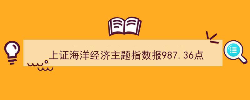 上证海洋经济主题指数突破987点，中远海控领衔十大权重企业"/