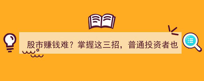 股市赚钱不易？掌握三大策略，让普通投资者逆袭翻盘"/