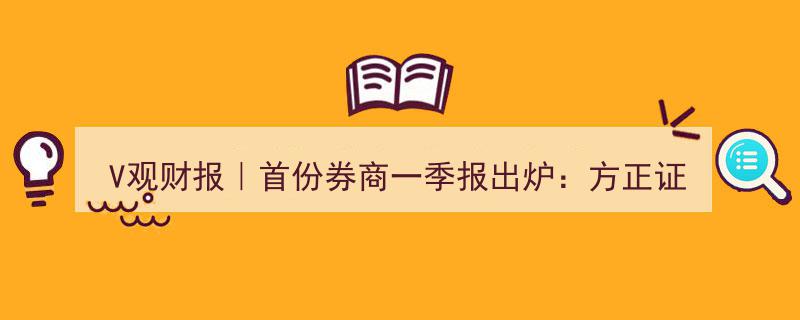 V观财报,方正证券首季报亮相，净利润增长41%，投行业务收入降幅达三成"/