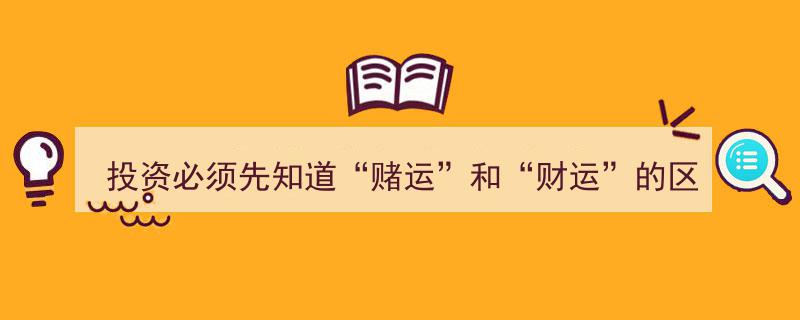投资必须先知道,赌运与财运的五大区别解析"/