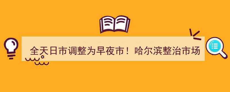 哈尔滨市场摊区改革升级,全天日市华丽转身，变身早夜市新风尚"/