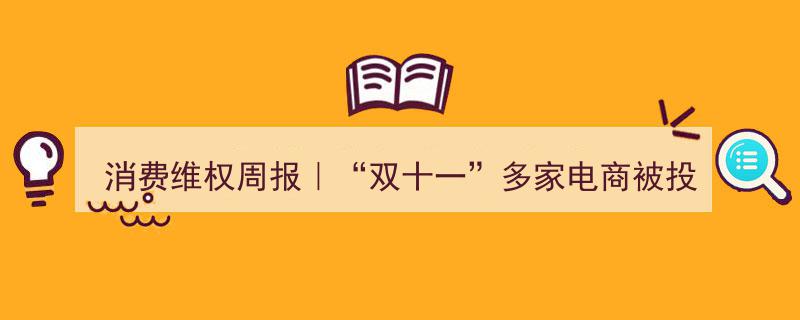 消费维权周报｜“双十一”电商虚假宣传、诱导消费投诉案例盘点"/