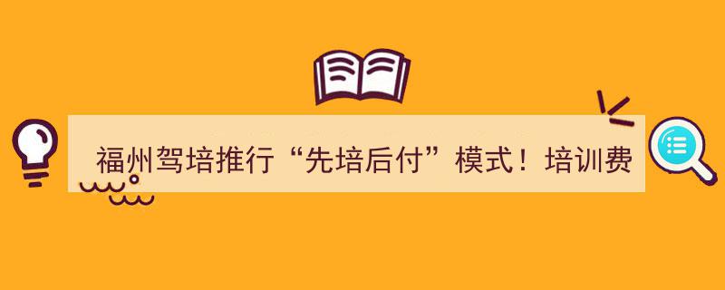 福州驾培行业创新举措,全面推行“先培后付”，培训费用第三方银行托管保障"/