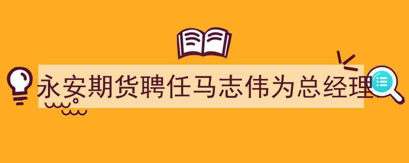 永安期货宣布聘任马志伟担任总经理一职"/
