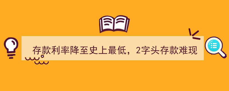 存款利率创历史新低，2字头存款成绝响！"/