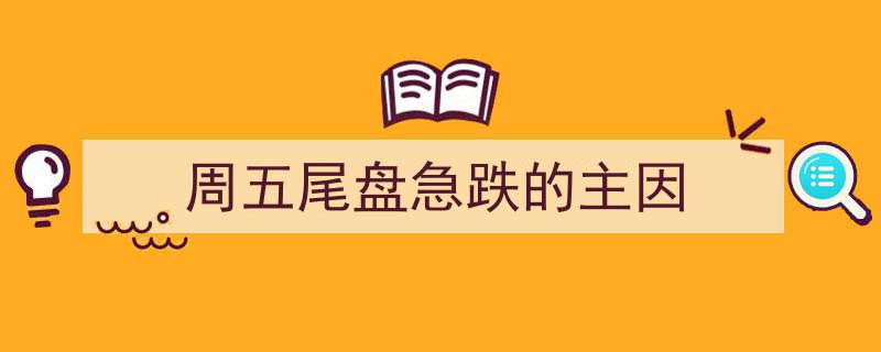 周五尾盘急跌,揭秘幕后主因深度剖析"/