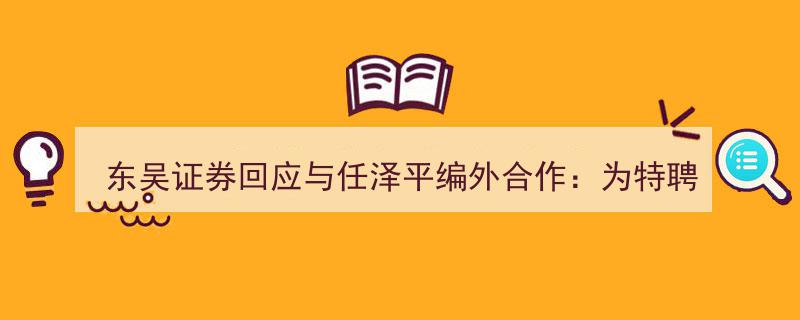 东吴证券澄清与任泽平合作细节,任泽平为特聘经济学家，不直接参与研报撰写"/