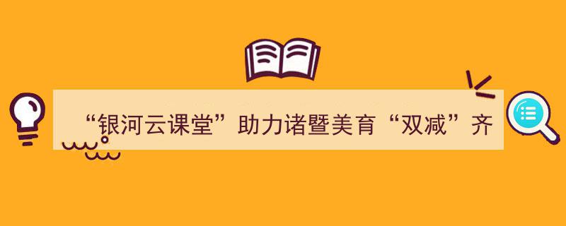 银河云课堂赋能诸暨美育，携手共促“双减”政策落地生根"/