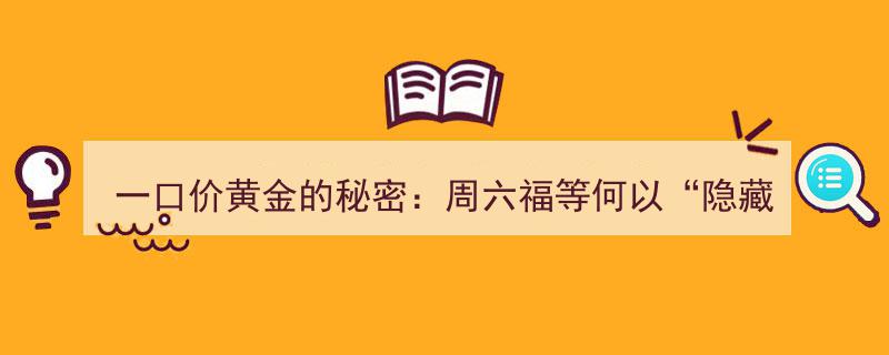 揭秘一口价黄金真相,周六福等品牌如何“巧妙”隐藏克重？"/