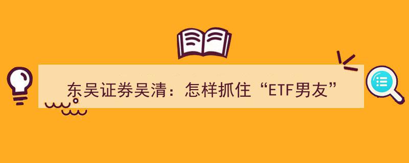 东吴证券吴清揭秘,如何捕获“ETF男友”的青睐？E起说网格交易策略②"/