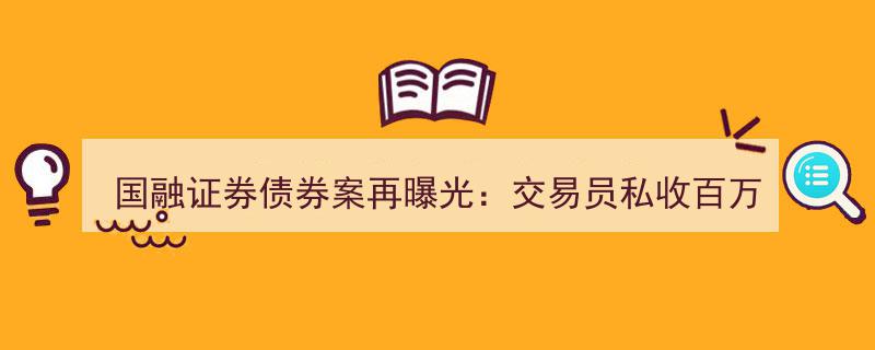 国融证券债券案再发酵,交易员涉嫌私收百万返费遭公安部门移送"/