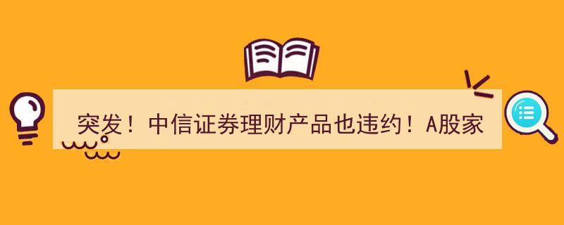 突发！中信证券理财产品违约风波,A股家纺巨头1亿投资仅兑付千万！"/