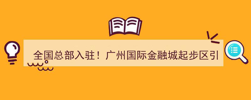 全国总部齐聚，广州国际金融城起步区引12家金融机构入驻，聚焦天河“十四五”发展战略"/