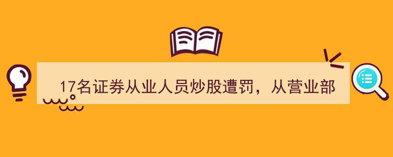 证券圈震怒,17名从业人士违规炒股被罚，从高层总经理到普通经理，总罚没款近7000万！"/