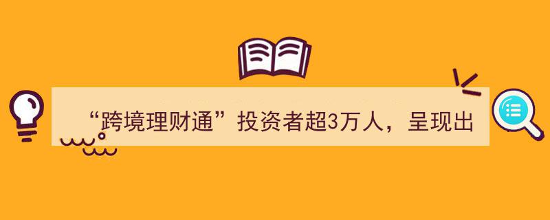 跨境理财通助力投资热潮，投资者突破3万大关，展现五大显著特点"/