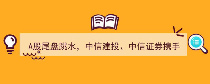 A股尾盘突现跳水，中信建投、中信证券联手领跌，两市成交额连破万亿大关"/