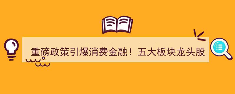 重磅政策引爆消费金融浪潮，五大板块龙头股跃升黄金机遇期（股名单揭晓）"/