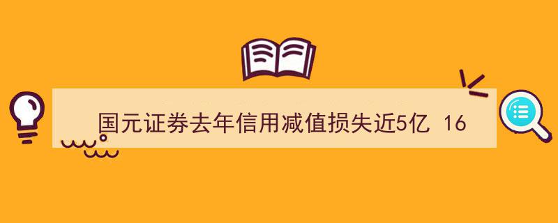 国元证券去年信用减值损失近5亿，16名董监高年薪突破百万引关注"/