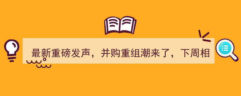 最新重磅发声引爆并购重组潮，下周相关股票必将腾飞暴涨"/