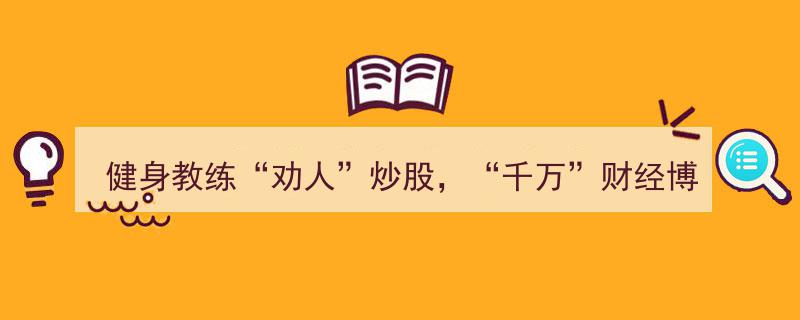 健身教练劝人炒股，千万财经博主大V被封号,揭秘网络误导背后的风险"/