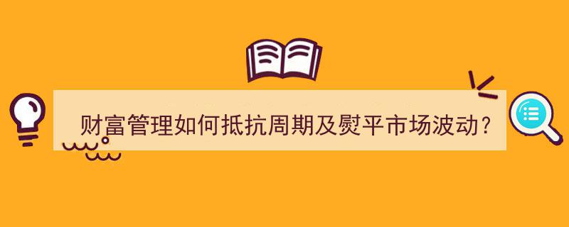 财富管理高手齐聚论道,抵抗周期波动，6位大咖共话熨平市场波动的财富管理之道——正因为难，才更显价值与意义"/
