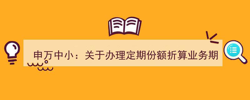 申万中小基金公告,定期份额折算业务期间暂停多项操作，包括申购、赎回及定期定额投资"/