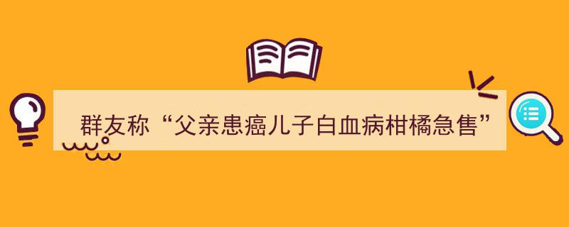 群友紧急筹款,父亲患癌儿子白血病，柑橘急售真相揭晓引关注"/