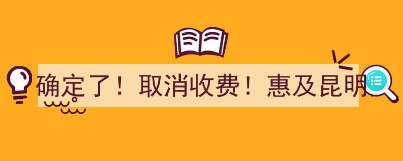 确定了！昆明地区全面取消收费，民众福利大升级！"/