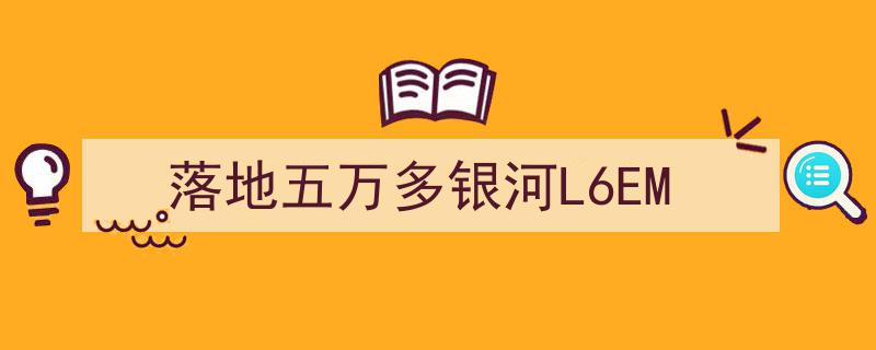 五万级价格突破，银河L6EM新能源车落地市场引关注！"/