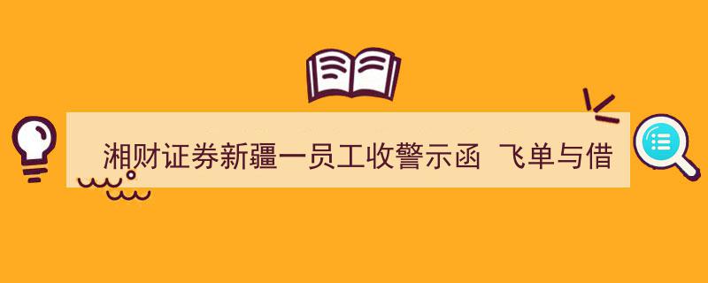 湘财证券新疆员工因“飞单”及借用他人账户炒股遭警示函处分"/