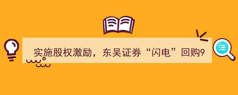 东吴证券加速实施股权激励，闪电回购968万股，已完成下限一半，距回购计划启动仅4日之遥"/
