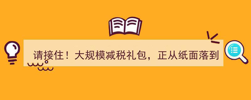 请接住！大规模减税礼包，现已落地生根，助力企业蓬勃发展！"/