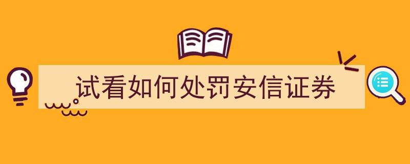 深度解析,试看安信证券违规处罚案例及处罚措施"/